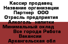 Кассир-продавец › Название организации ­ Партнер, ООО › Отрасль предприятия ­ Алкоголь, напитки › Минимальный оклад ­ 23 000 - Все города Работа » Вакансии   . Архангельская обл.,Северодвинск г.